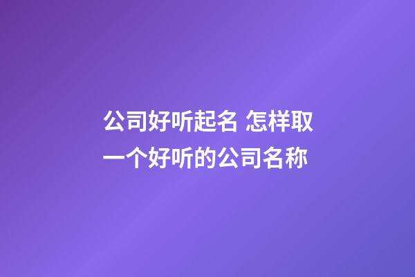 公司好听起名 怎样取一个好听的公司名称-第1张-公司起名-玄机派